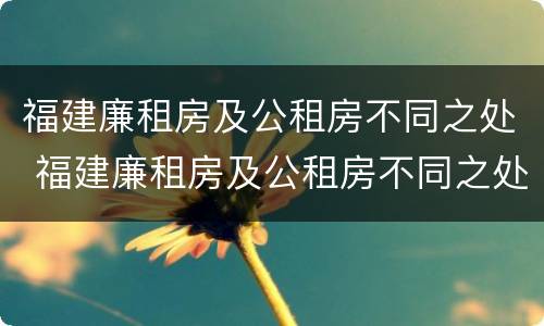 福建廉租房及公租房不同之处 福建廉租房及公租房不同之处有哪些