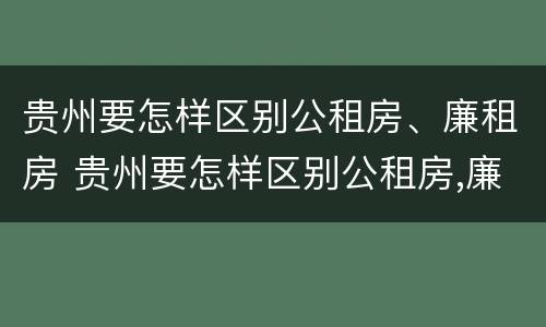 贵州要怎样区别公租房、廉租房 贵州要怎样区别公租房,廉租房和商品房