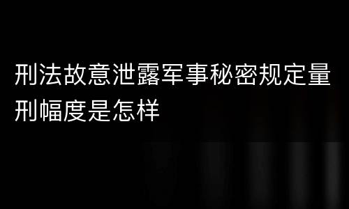刑法故意泄露军事秘密规定量刑幅度是怎样