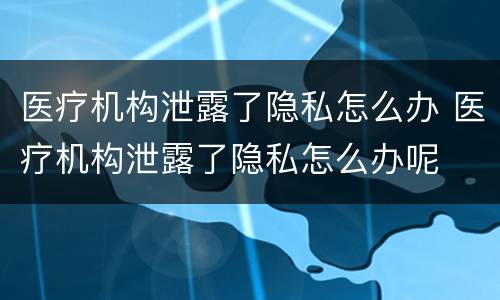 医疗机构泄露了隐私怎么办 医疗机构泄露了隐私怎么办呢