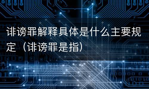诽谤罪解释具体是什么主要规定（诽谤罪是指）