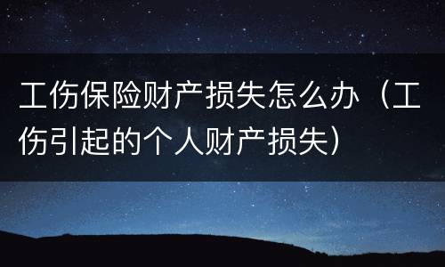 工伤保险财产损失怎么办（工伤引起的个人财产损失）