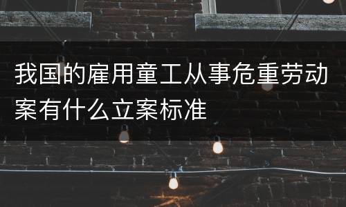 我国的雇用童工从事危重劳动案有什么立案标准