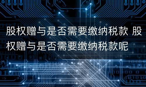 股权赠与是否需要缴纳税款 股权赠与是否需要缴纳税款呢
