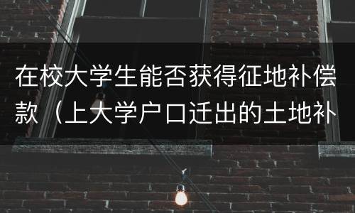 在校大学生能否获得征地补偿款（上大学户口迁出的土地补偿款）