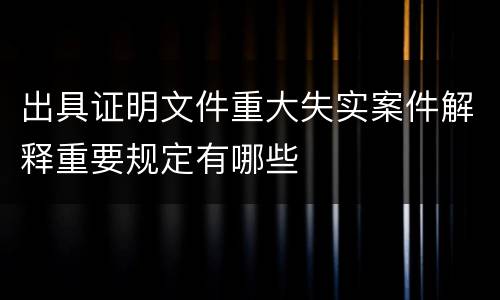 出具证明文件重大失实案件解释重要规定有哪些