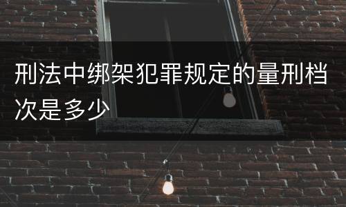 刑法中绑架犯罪规定的量刑档次是多少