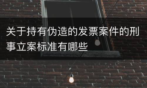 关于持有伪造的发票案件的刑事立案标准有哪些