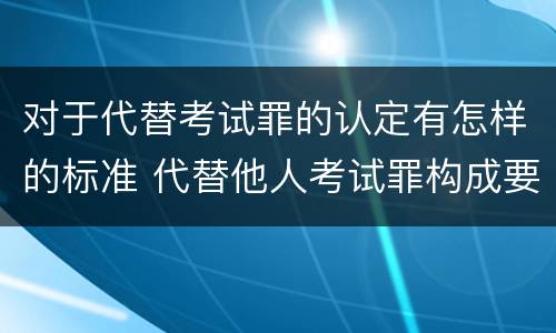对于代替考试罪的认定有怎样的标准 代替他人考试罪构成要件有何规定