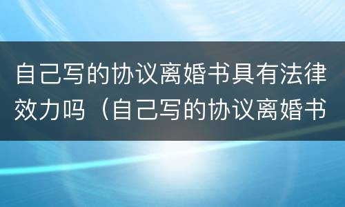 自己写的协议离婚书具有法律效力吗（自己写的协议离婚书具有法律效力吗怎么写）