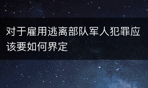 对于雇用逃离部队军人犯罪应该要如何界定