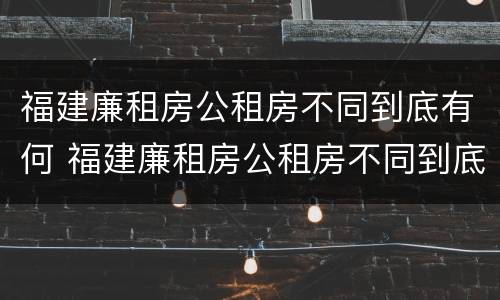 福建廉租房公租房不同到底有何 福建廉租房公租房不同到底有何区别