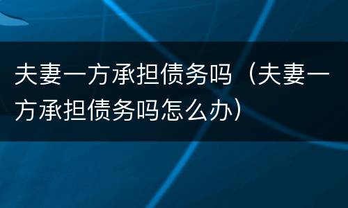 夫妻一方承担债务吗（夫妻一方承担债务吗怎么办）
