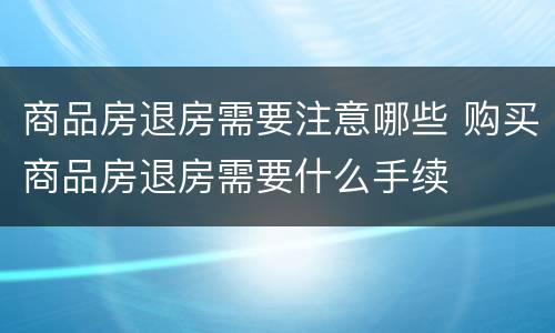 商品房退房需要注意哪些 购买商品房退房需要什么手续