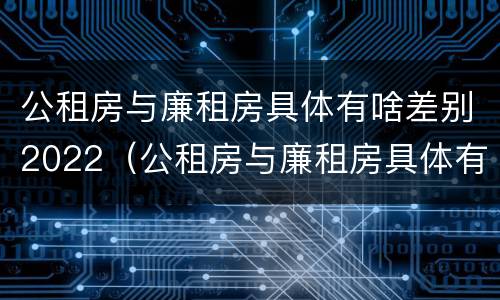 公租房与廉租房具体有啥差别2022（公租房与廉租房具体有啥差别2022年）