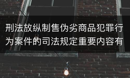 刑法放纵制售伪劣商品犯罪行为案件的司法规定重要内容有哪些