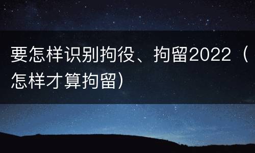 要怎样识别拘役、拘留2022（怎样才算拘留）