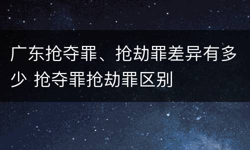 广东抢夺罪、抢劫罪差异有多少 抢夺罪抢劫罪区别