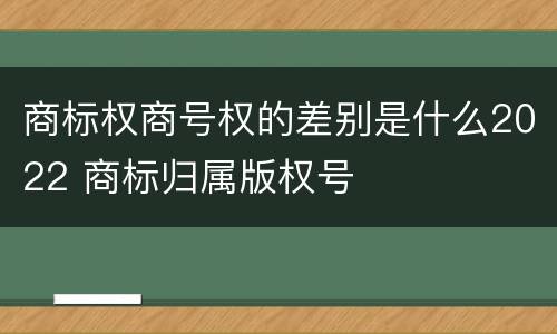 商标权商号权的差别是什么2022 商标归属版权号
