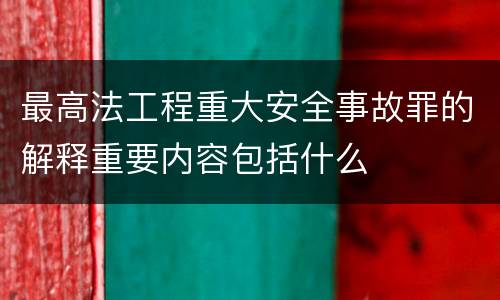 最高法工程重大安全事故罪的解释重要内容包括什么
