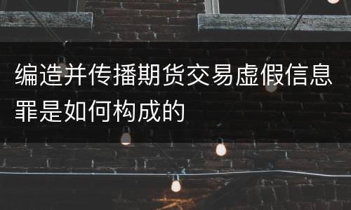 编造并传播期货交易虚假信息罪是如何构成的