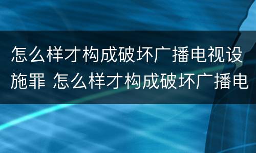 怎么样才构成破坏广播电视设施罪 怎么样才构成破坏广播电视设施罪呢