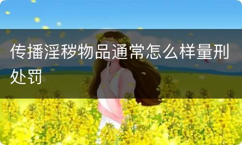 传播淫秽物品通常怎么样量刑处罚
