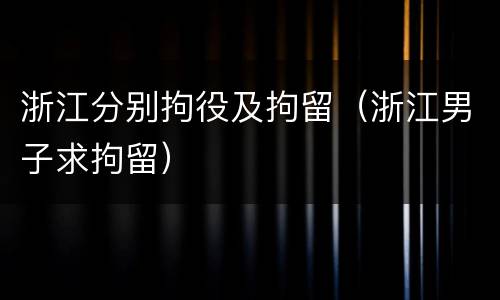浙江分别拘役及拘留（浙江男子求拘留）