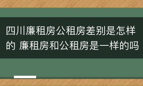 四川廉租房公租房差别是怎样的 廉租房和公租房是一样的吗