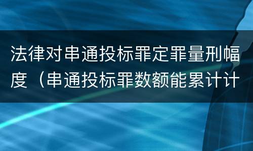 法律对串通投标罪定罪量刑幅度（串通投标罪数额能累计计算吗）