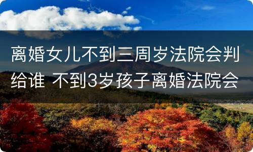 离婚女儿不到三周岁法院会判给谁 不到3岁孩子离婚法院会给谁