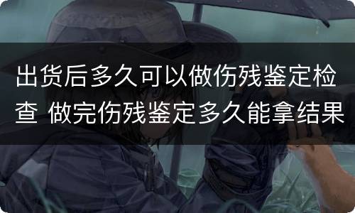 出货后多久可以做伤残鉴定检查 做完伤残鉴定多久能拿结果