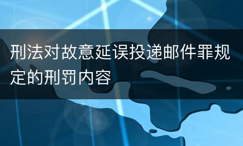 刑法对故意延误投递邮件罪规定的刑罚内容