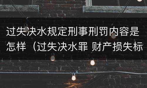 过失决水规定刑事刑罚内容是怎样（过失决水罪 财产损失标准）