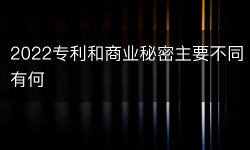 2022专利和商业秘密主要不同有何