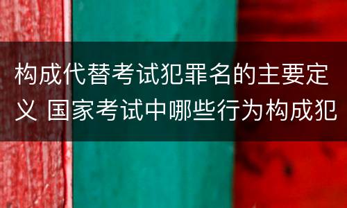 构成代替考试犯罪名的主要定义 国家考试中哪些行为构成犯罪