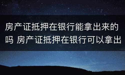 房产证抵押在银行能拿出来的吗 房产证抵押在银行可以拿出来吗