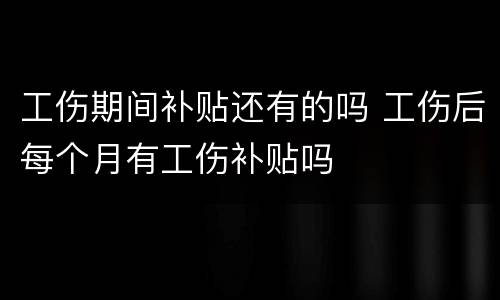 工伤期间补贴还有的吗 工伤后每个月有工伤补贴吗
