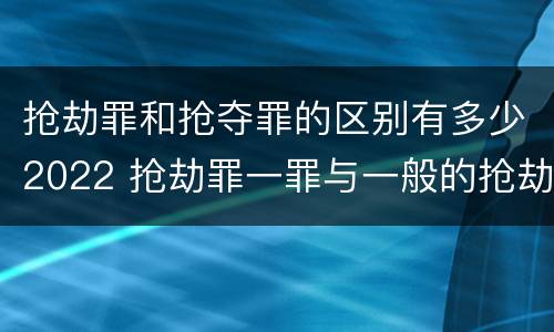 抢劫罪和抢夺罪的区别有多少2022 抢劫罪一罪与一般的抢劫罪区别
