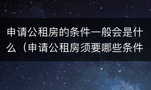 申请公租房的条件一般会是什么（申请公租房须要哪些条件）