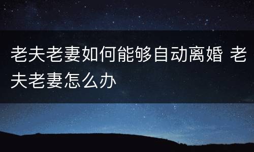 老夫老妻如何能够自动离婚 老夫老妻怎么办