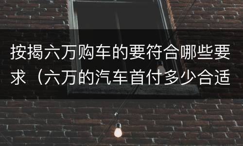按揭六万购车的要符合哪些要求（六万的汽车首付多少合适）