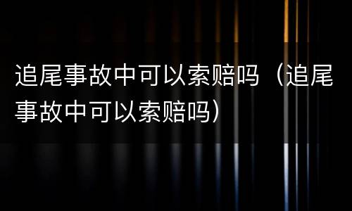 追尾事故中可以索赔吗（追尾事故中可以索赔吗）
