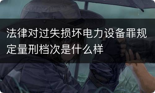 法律对过失损坏电力设备罪规定量刑档次是什么样