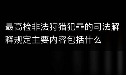 最高检非法狩猎犯罪的司法解释规定主要内容包括什么