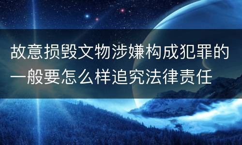 故意损毁文物涉嫌构成犯罪的一般要怎么样追究法律责任