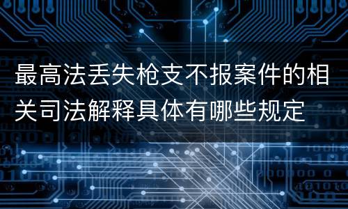 最高法丢失枪支不报案件的相关司法解释具体有哪些规定
