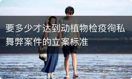 要多少才达到动植物检疫徇私舞弊案件的立案标准