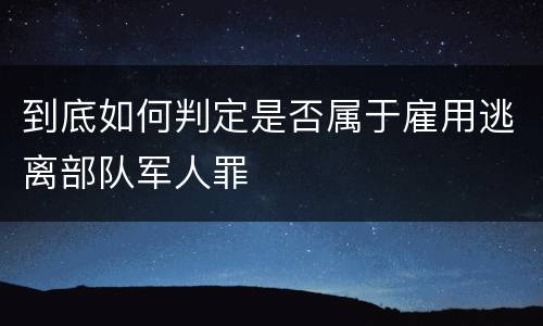 到底如何判定是否属于雇用逃离部队军人罪