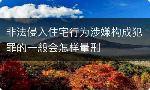 非法侵入住宅行为涉嫌构成犯罪的一般会怎样量刑